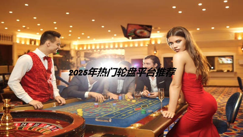 2025年热门轮盘平台推荐