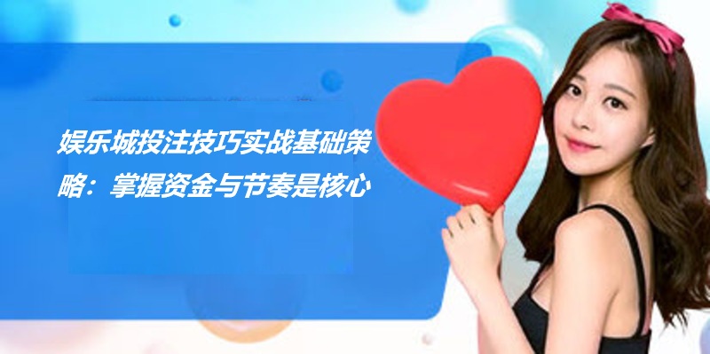 娱乐城投注技巧实战 - 2025年玩家实测攻略与赢钱心法 娱乐城投注技巧